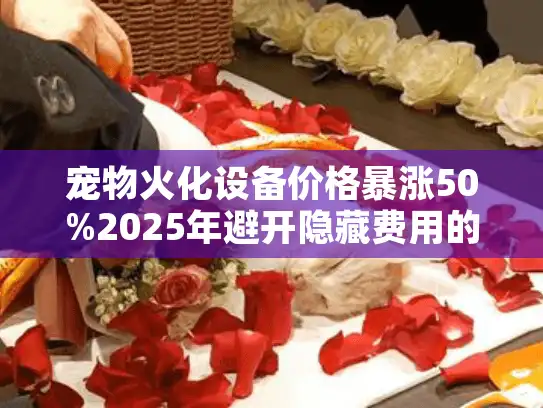 宠物火化设备价格暴涨50%2025年避开隐藏费用的终极指南
