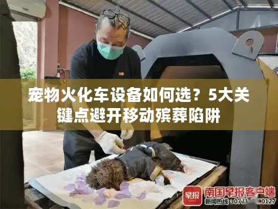 宠物火化车设备如何选？5大关键点避开移动殡葬陷阱