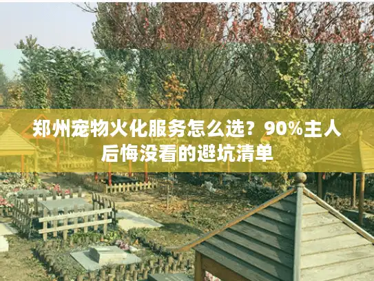 郑州宠物火化服务怎么选？90%主人后悔没看的避坑清单