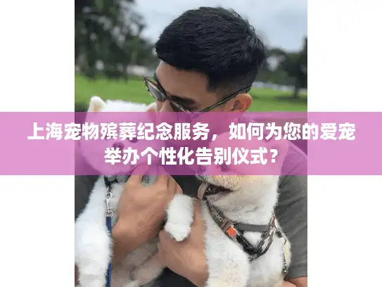 上海宠物殡葬纪念服务，如何为您的爱宠举办个性化告别仪式？