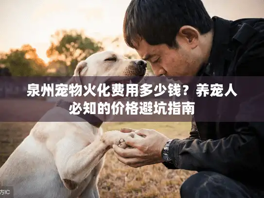 泉州宠物火化费用多少钱？养宠人必知的价格避坑指南