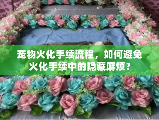 宠物火化手续流程，如何避免火化手续中的隐藏麻烦？