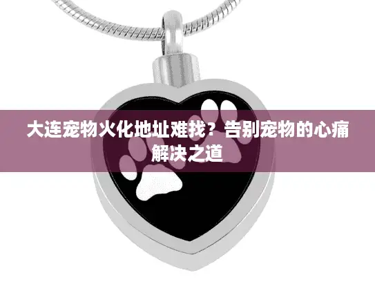 大连宠物火化地址难找？告别宠物的心痛解决之道