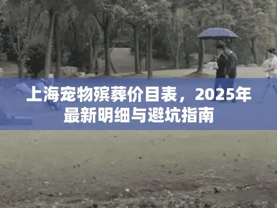 上海宠物殡葬价目表，2025年最新明细与避坑指南
