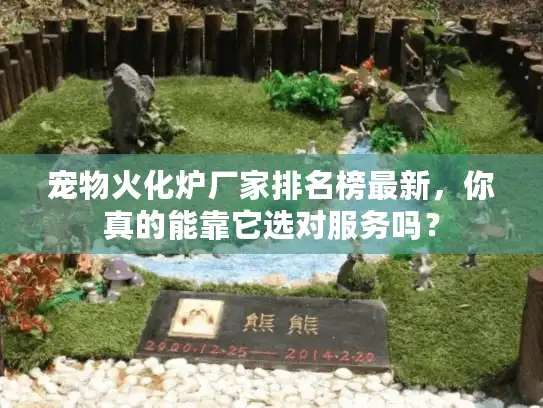 宠物火化炉厂家排名榜最新，你真的能靠它选对服务吗？