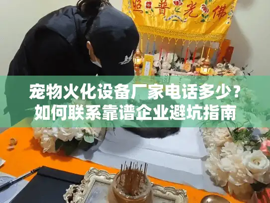 宠物火化设备厂家电话多少？如何联系靠谱企业避坑指南