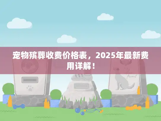 宠物殡葬收费价格表，2025年最新费用详解！