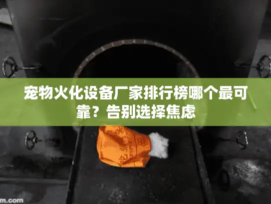 宠物火化设备厂家排行榜哪个最可靠？告别选择焦虑