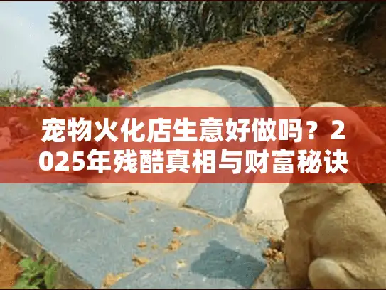 宠物火化店生意好做吗？2025年残酷真相与财富秘诀