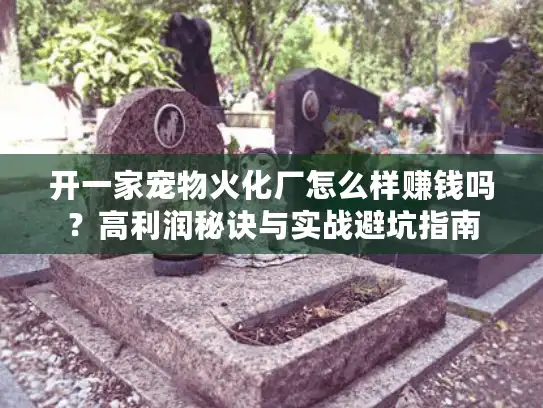 开一家宠物火化厂怎么样赚钱吗？高利润秘诀与实战避坑指南