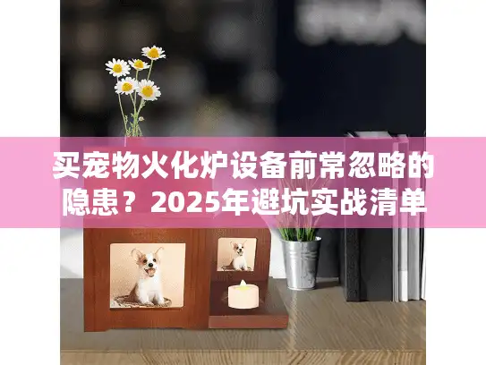 买宠物火化炉设备前常忽略的隐患？2025年避坑实战清单