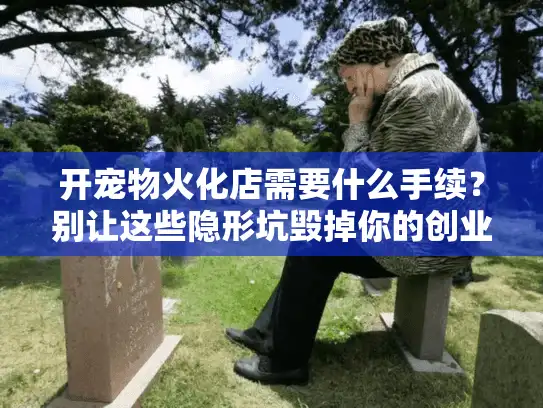 开宠物火化店需要什么手续？别让这些隐形坑毁掉你的创业梦！