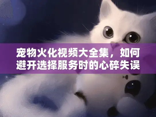 宠物火化视频大全集，如何避开选择服务时的心碎失误？