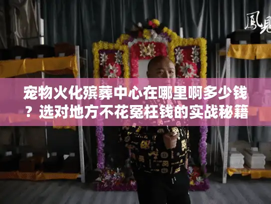 宠物火化殡葬中心在哪里啊多少钱？选对地方不花冤枉钱的实战秘籍