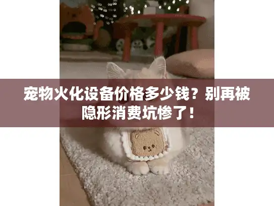 宠物火化设备价格多少钱？别再被隐形消费坑惨了！