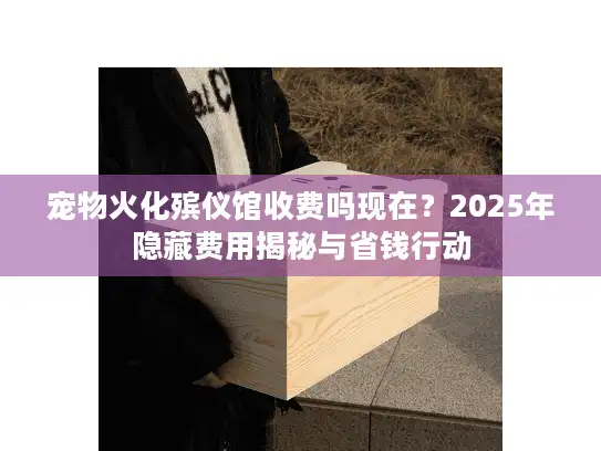 宠物火化殡仪馆收费吗现在？2025年隐藏费用揭秘与省钱行动