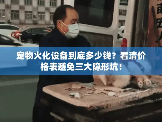 宠物火化设备到底多少钱？看清价格表避免三大隐形坑！