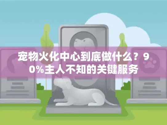 宠物火化中心到底做什么？90%主人不知的关键服务