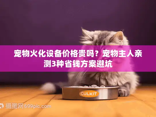 宠物火化设备价格贵吗？宠物主人亲测3种省钱方案避坑