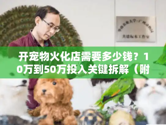 开宠物火化店需要多少钱？10万到50万投入关键拆解（附避坑表）