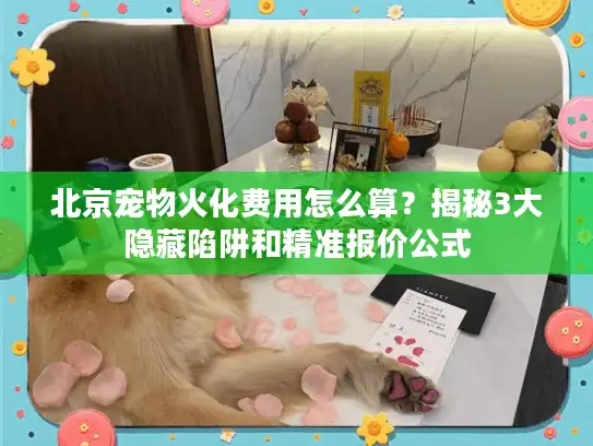 北京宠物火化费用怎么算？揭秘3大隐藏陷阱和精准报价公式