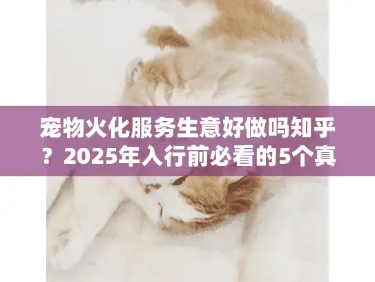 宠物火化服务生意好做吗知乎？2025年入行前必看的5个真相