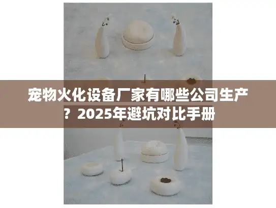 宠物火化设备厂家有哪些公司生产？2025年避坑对比手册
