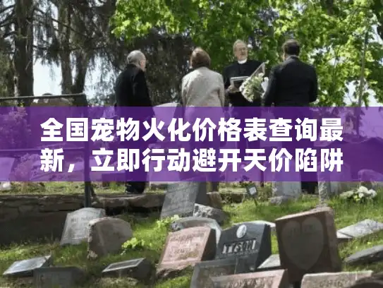 全国宠物火化价格表查询最新，立即行动避开天价陷阱