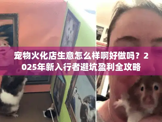 宠物火化店生意怎么样啊好做吗？2025年新入行者避坑盈利全攻略