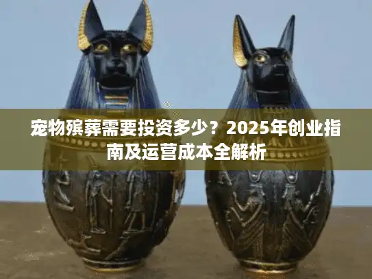 宠物殡葬需要投资多少？2025年创业指南及运营成本全解析