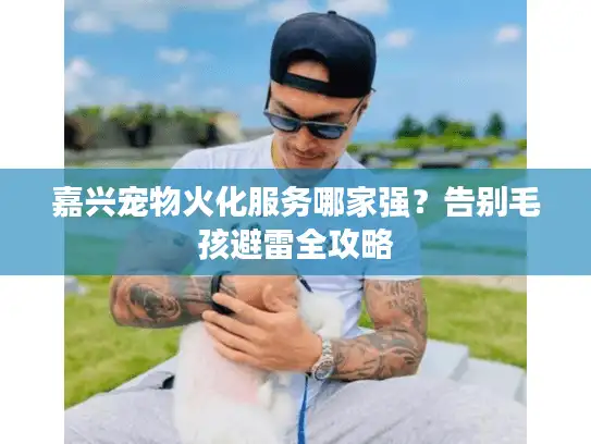 嘉兴宠物火化服务哪家强？告别毛孩避雷全攻略