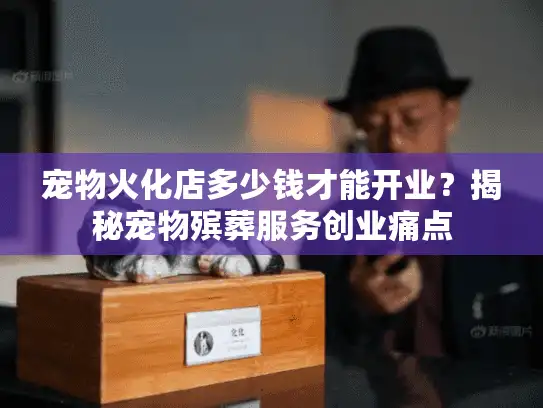 宠物火化店多少钱才能开业？揭秘宠物殡葬服务创业痛点