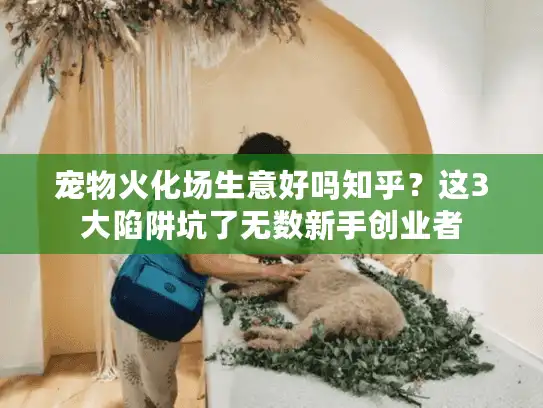 宠物火化场生意好吗知乎？这3大陷阱坑了无数新手创业者