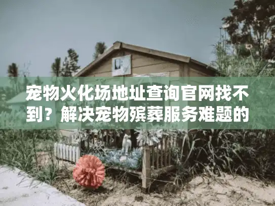 宠物火化场地址查询官网找不到？解决宠物殡葬服务难题的心痛时刻