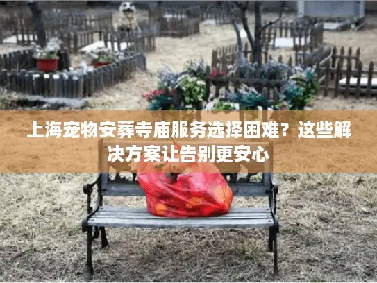 上海宠物安葬寺庙服务选择困难？这些解决方案让告别更安心