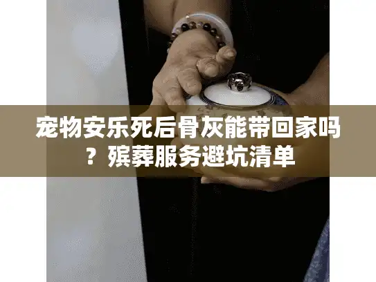 宠物安乐死后骨灰能带回家吗？殡葬服务避坑清单