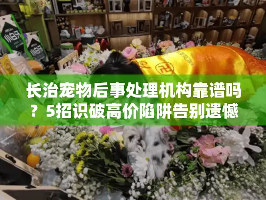 长治宠物后事处理机构靠谱吗？5招识破高价陷阱告别遗憾