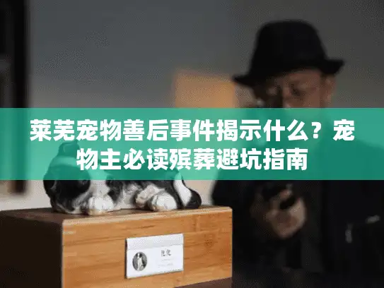 莱芜宠物善后事件揭示什么？宠物主必读殡葬避坑指南