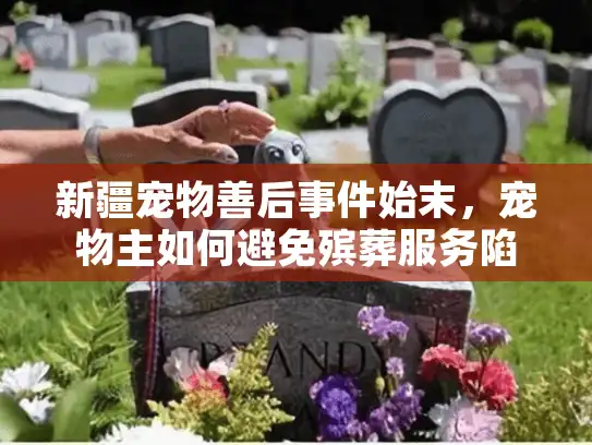新疆宠物善后事件始末，宠物主如何避免殡葬服务陷阱？