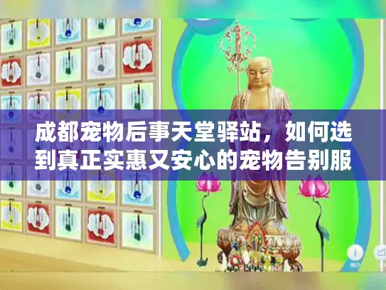 成都宠物后事天堂驿站，如何选到真正实惠又安心的宠物告别服务？