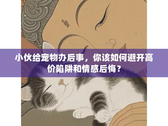 小伙给宠物办后事，你该如何避开高价陷阱和情感后悔？