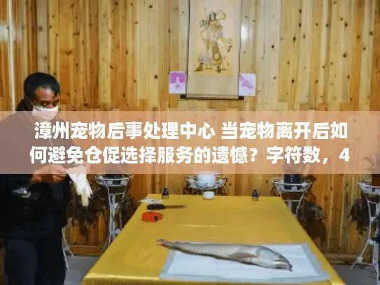 漳州宠物后事处理中心 当宠物离开后如何避免仓促选择服务的遗憾？字符数，44）