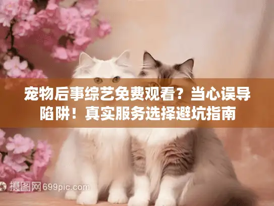 宠物后事综艺免费观看？当心误导陷阱！真实服务选择避坑指南
