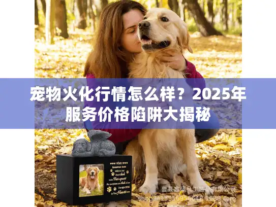 宠物火化行情怎么样？2025年服务价格陷阱大揭秘
