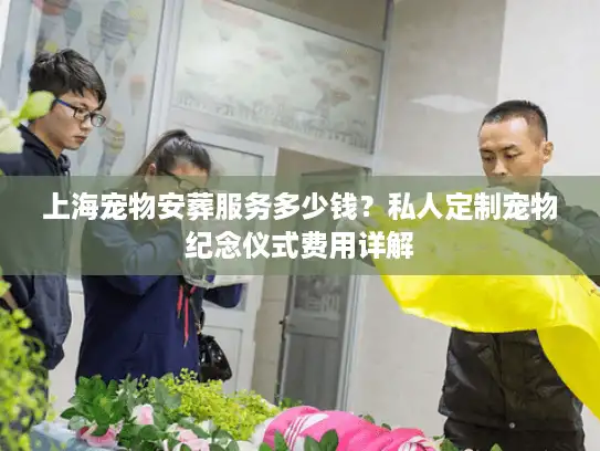 上海宠物安葬服务多少钱？私人定制宠物纪念仪式费用详解