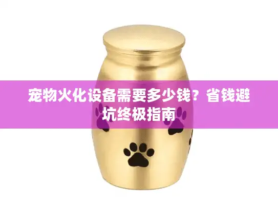宠物火化设备需要多少钱？省钱避坑终极指南