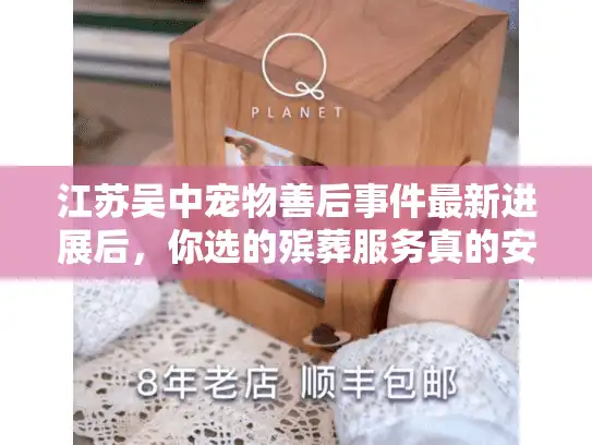 江苏吴中宠物善后事件最新进展后，你选的殡葬服务真的安全吗？内附避坑清单）