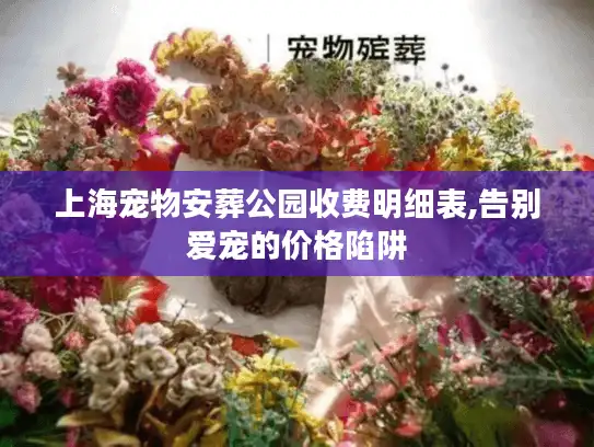 上海宠物安葬公园收费明细表,告别爱宠的价格陷阱
