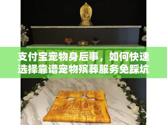 支付宝宠物身后事，如何快速选择靠谱宠物殡葬服务免踩坑？