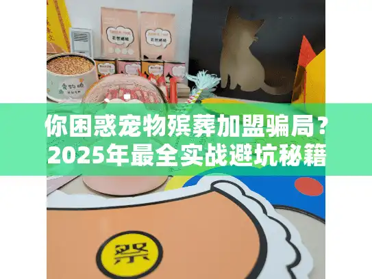 你困惑宠物殡葬加盟骗局？2025年最全实战避坑秘籍